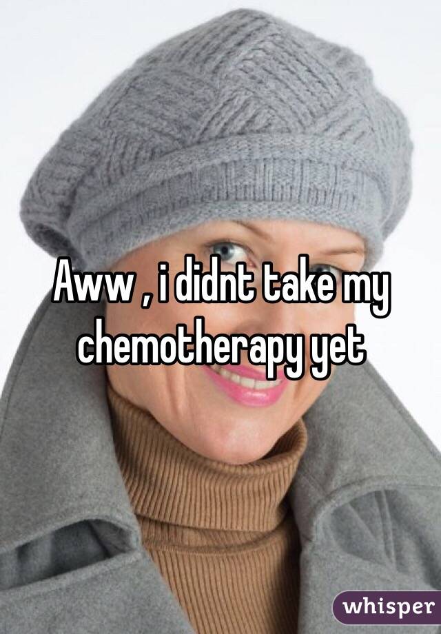 Aww , i didnt take my chemotherapy yet