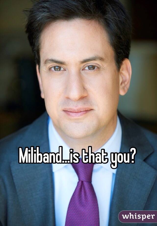 Miliband...is that you?
