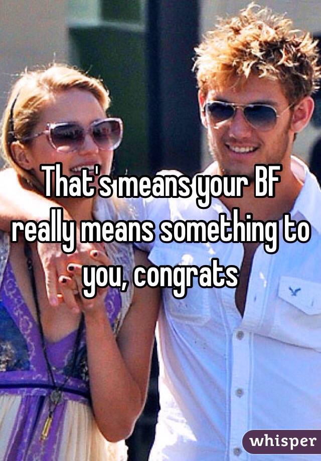 That's means your BF really means something to you, congrats