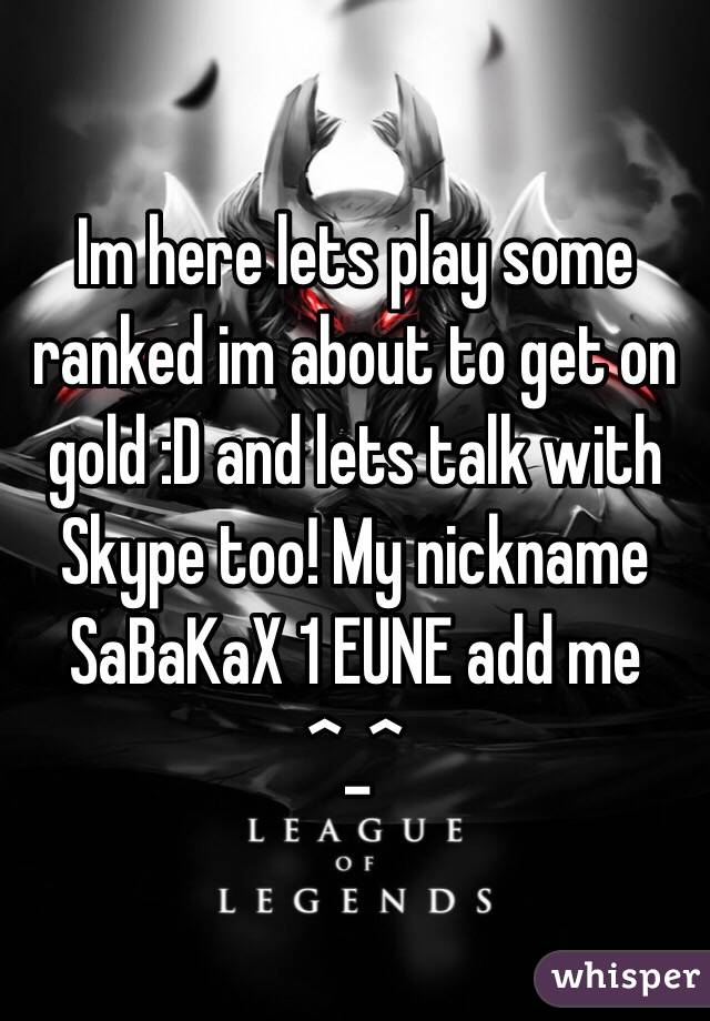 Im here lets play some ranked im about to get on gold :D and lets talk with Skype too! My nickname SaBaKaX 1 EUNE add me ^_^