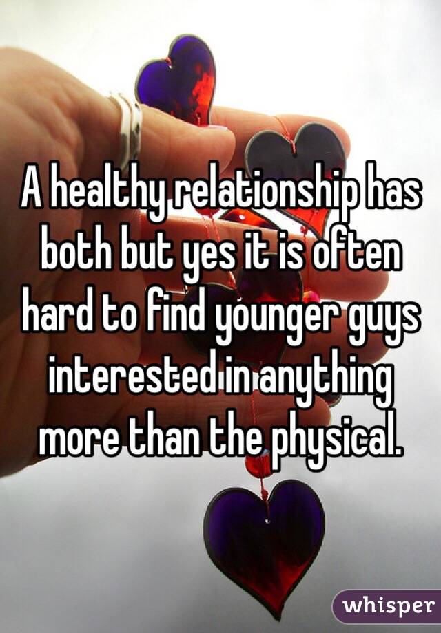 A healthy relationship has both but yes it is often hard to find younger guys interested in anything more than the physical. 