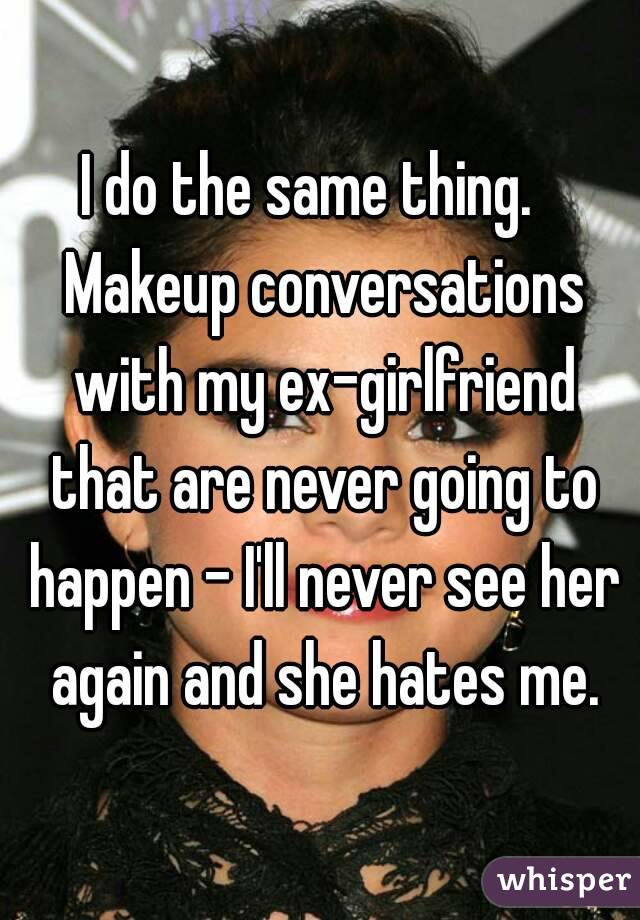 I do the same thing.   Makeup conversations with my ex-girlfriend that are never going to happen - I'll never see her again and she hates me.