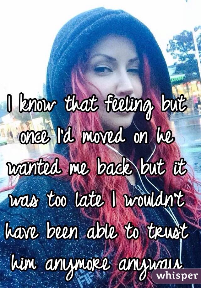 I know that feeling but once I'd moved on he wanted me back but it was too late I wouldn't have been able to trust him anymore anyway 