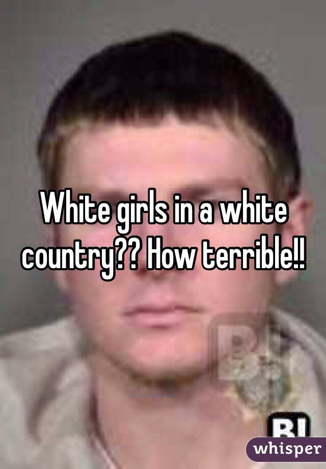 White girls in a white country?? How terrible!!