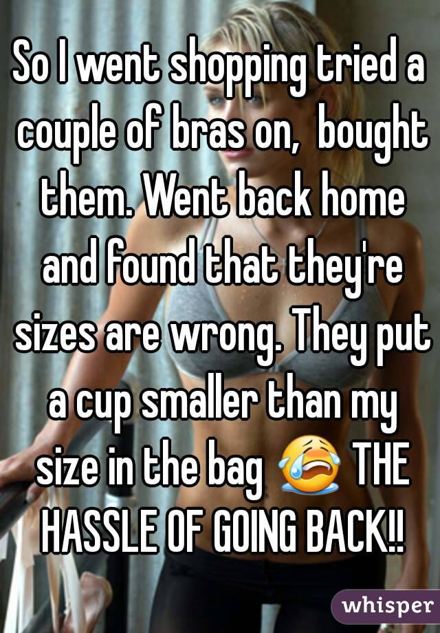 So I went shopping tried a couple of bras on,  bought them. Went back home and found that they're sizes are wrong. They put a cup smaller than my size in the bag 😭 THE HASSLE OF GOING BACK!!