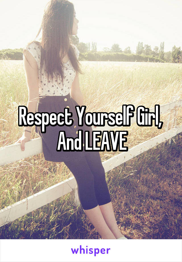 Respect Yourself Girl, 
And LEAVE