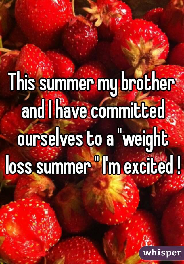 This summer my brother and I have committed ourselves to a "weight loss summer " I'm excited !