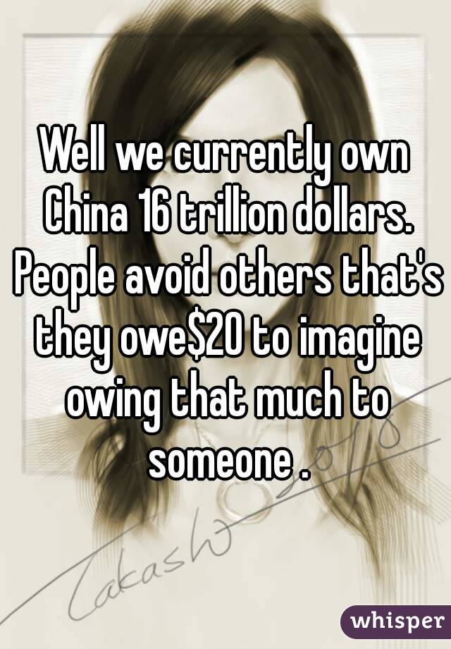 Well we currently own China 16 trillion dollars. People avoid others that's they owe$20 to imagine owing that much to someone .