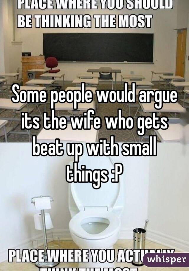 Some people would argue its the wife who gets beat up with small things :P