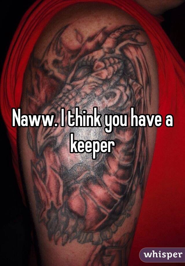 Naww. I think you have a keeper 