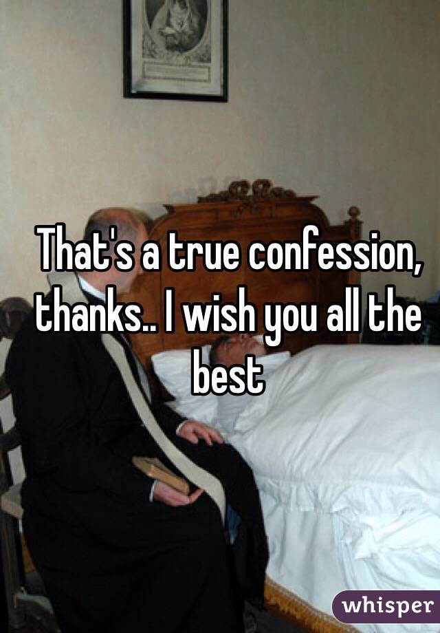 That's a true confession, thanks.. I wish you all the best 