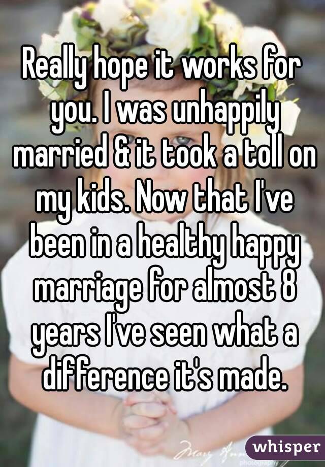 Really hope it works for you. I was unhappily married & it took a toll on my kids. Now that I've been in a healthy happy marriage for almost 8 years I've seen what a difference it's made.