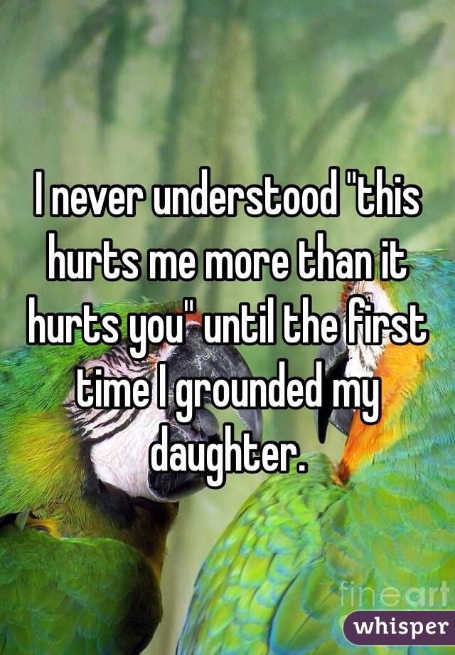 I never understood "this hurts me more than it hurts you" until the first time I grounded my daughter. 