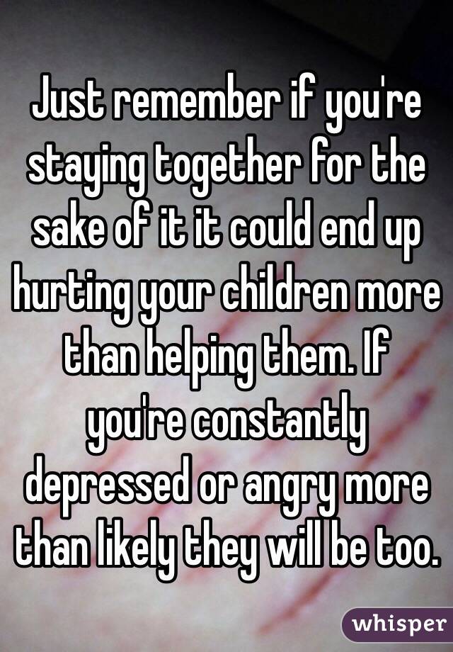 Just remember if you're staying together for the sake of it it could end up hurting your children more than helping them. If you're constantly depressed or angry more than likely they will be too. 