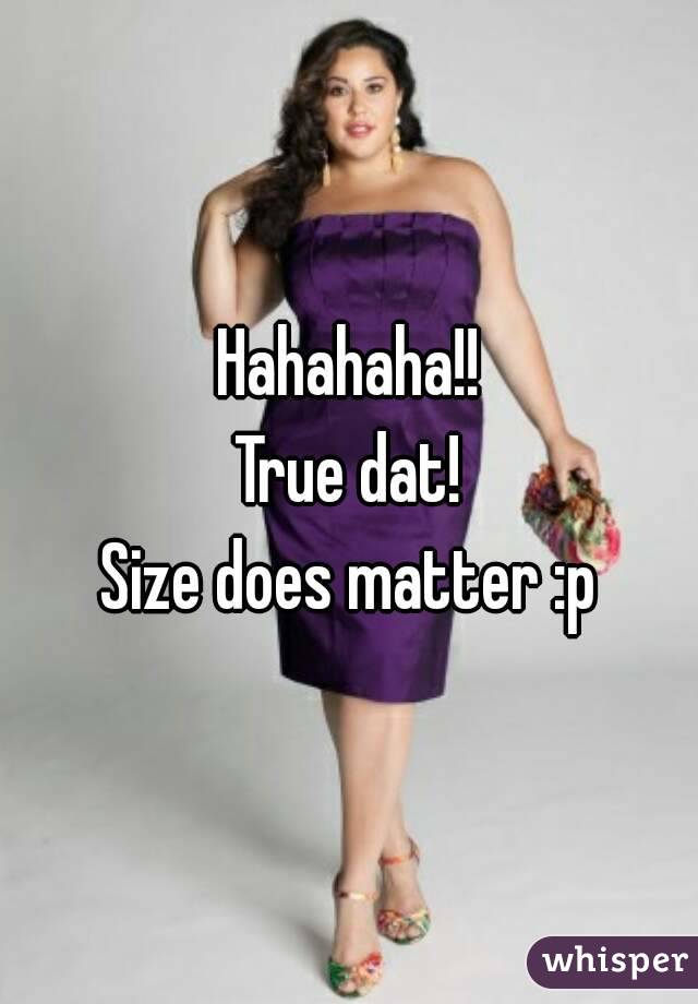 Hahahaha!!
True dat!
Size does matter :p