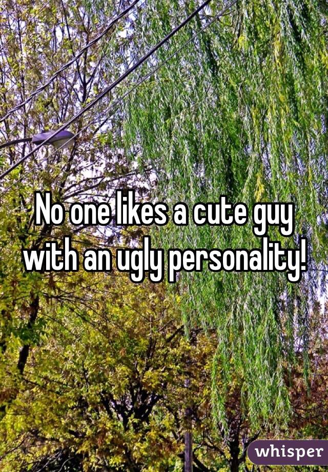 No one likes a cute guy with an ugly personality!