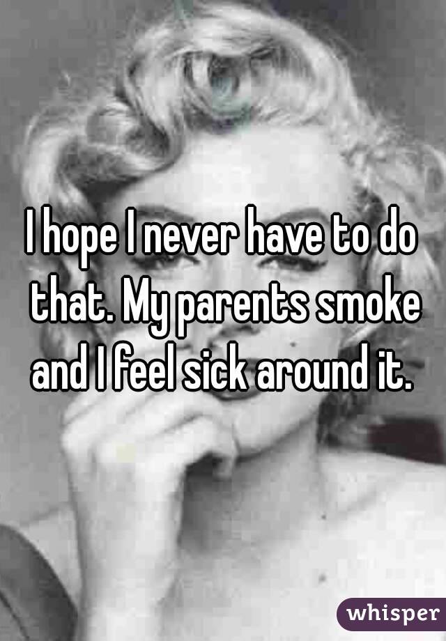 I hope I never have to do that. My parents smoke and I feel sick around it. 