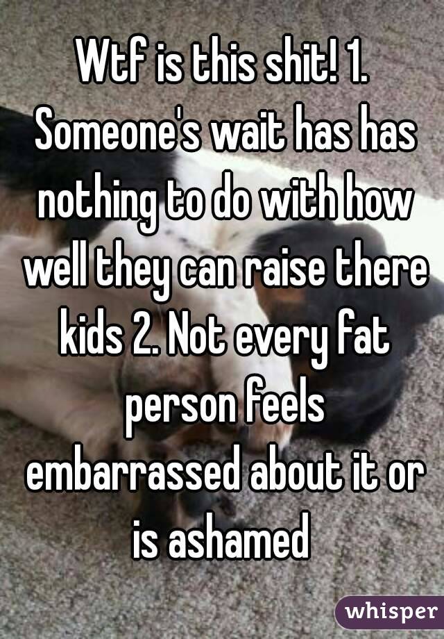Wtf is this shit! 1. Someone's wait has has nothing to do with how well they can raise there kids 2. Not every fat person feels embarrassed about it or is ashamed 