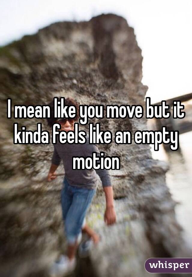 I mean like you move but it kinda feels like an empty motion