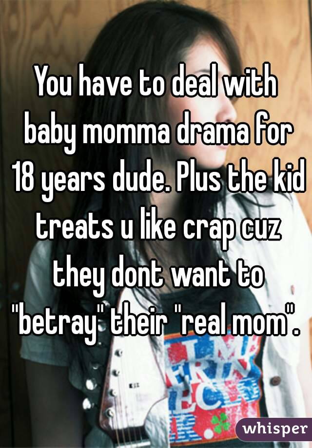 You have to deal with baby momma drama for 18 years dude. Plus the kid treats u like crap cuz they dont want to "betray" their "real mom". 