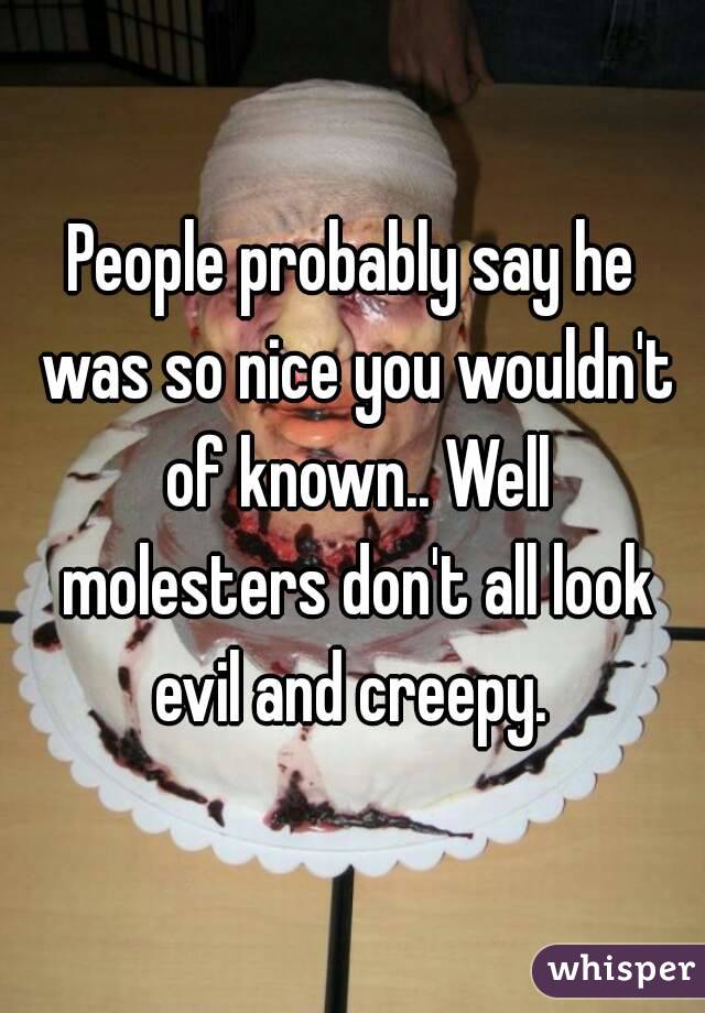 People probably say he was so nice you wouldn't of known.. Well molesters don't all look evil and creepy. 