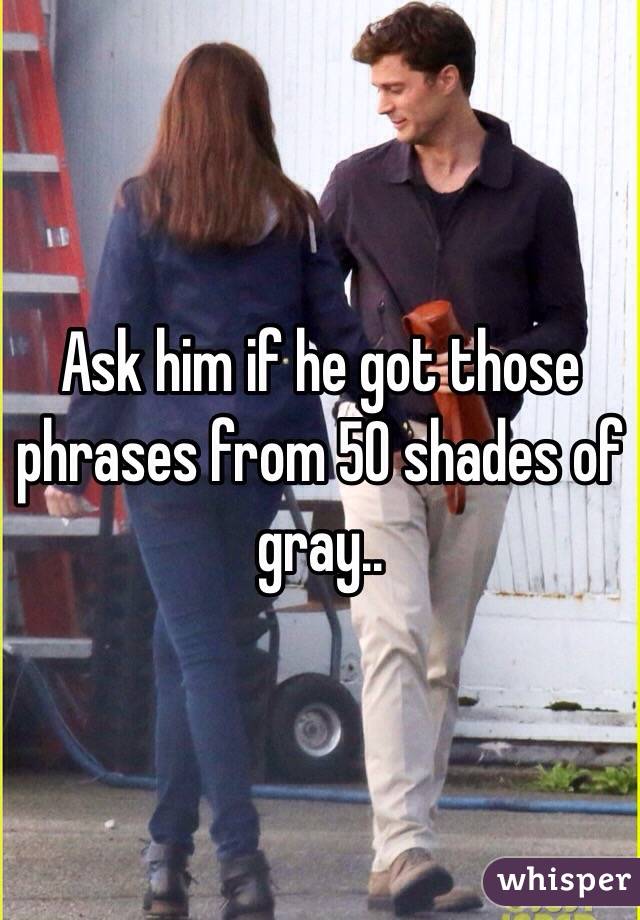 Ask him if he got those phrases from 50 shades of gray..