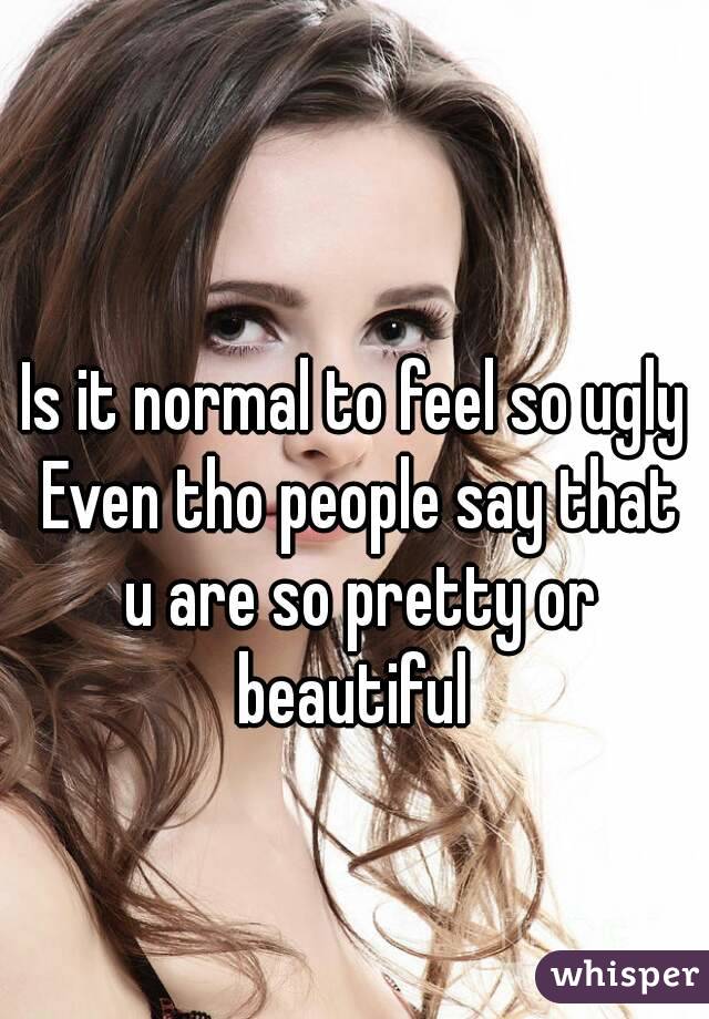 Is it normal to feel so ugly Even tho people say that u are so pretty or beautiful 