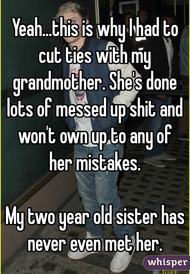 Yeah...this is why I had to cut ties with my grandmother. She's done lots of messed up shit and won't own up to any of her mistakes.

My two year old sister has never even met her.