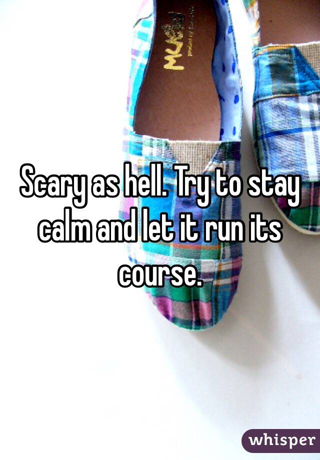 Scary as hell. Try to stay calm and let it run its course.