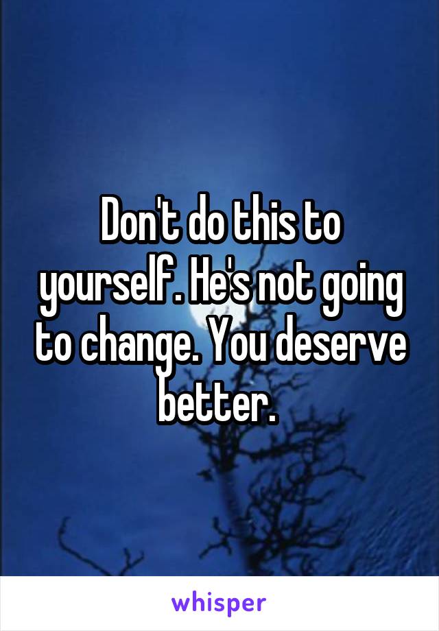 Don't do this to yourself. He's not going to change. You deserve better. 