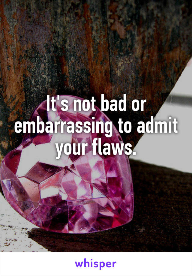 It's not bad or embarrassing to admit your flaws.
