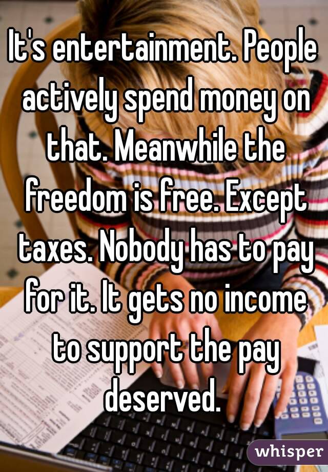 It's entertainment. People actively spend money on that. Meanwhile the freedom is free. Except taxes. Nobody has to pay for it. It gets no income to support the pay deserved. 