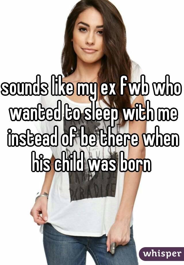 sounds like my ex fwb who wanted to sleep with me instead of be there when his child was born 