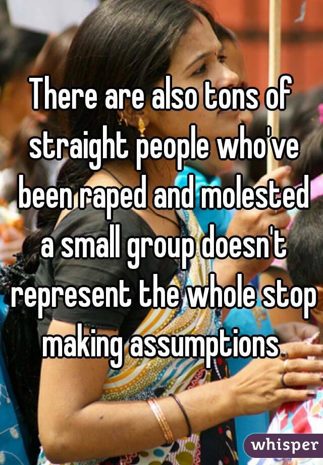 There are also tons of straight people who've been raped and molested a small group doesn't represent the whole stop making assumptions 