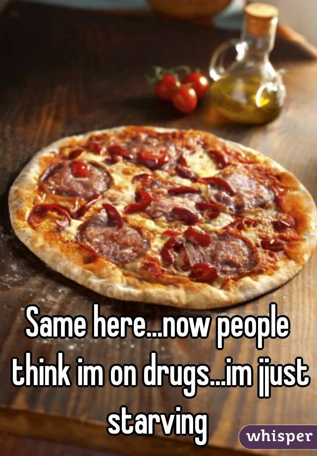Same here...now people think im on drugs...im jjust starving 