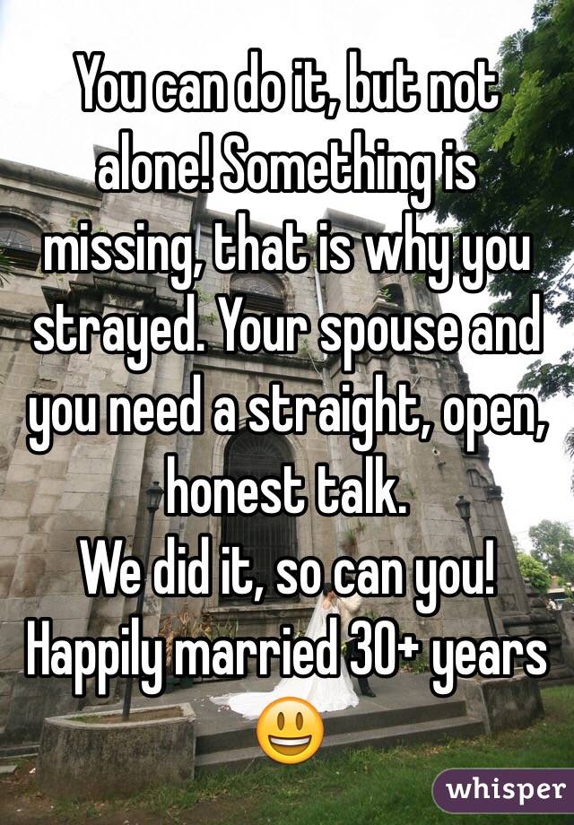 You can do it, but not alone! Something is missing, that is why you strayed. Your spouse and you need a straight, open, honest talk. 
We did it, so can you! Happily married 30+ years 😃