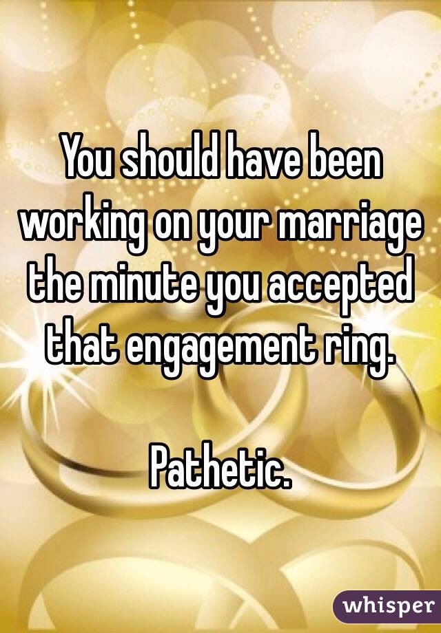 You should have been working on your marriage the minute you accepted that engagement ring. 

Pathetic. 