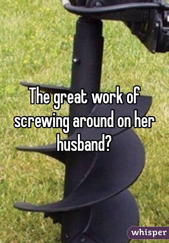 The great work of screwing around on her husband?