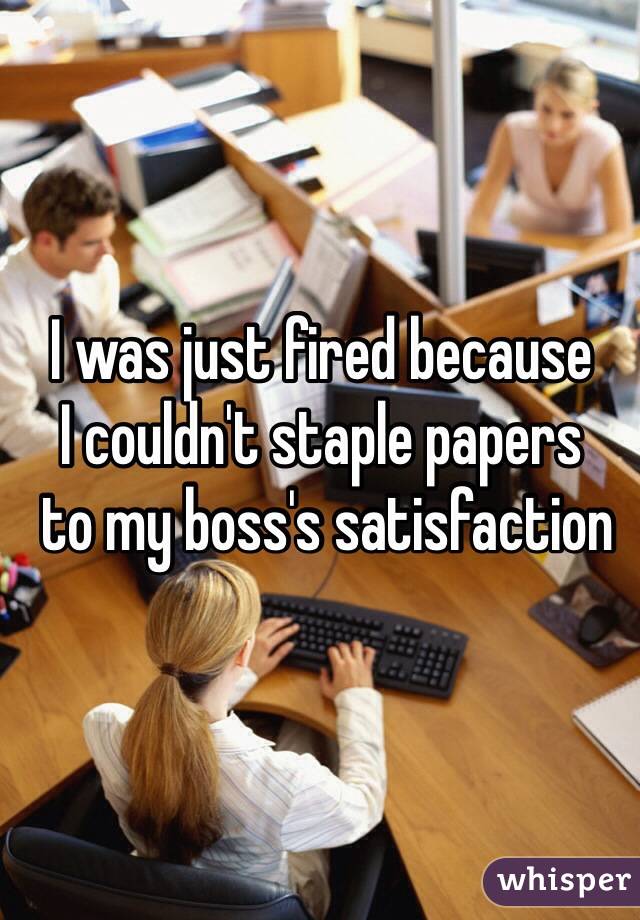 I was just fired because 
I couldn't staple papers
 to my boss's satisfaction