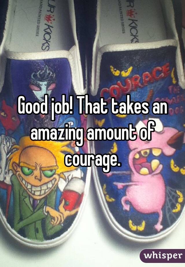 Good job! That takes an amazing amount of courage. 