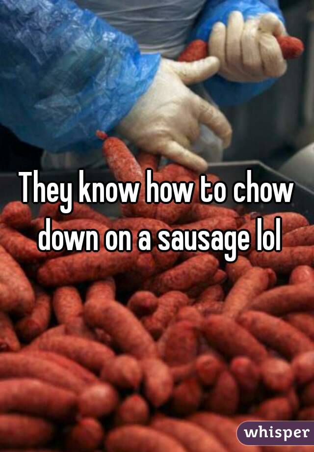 They know how to chow down on a sausage lol
