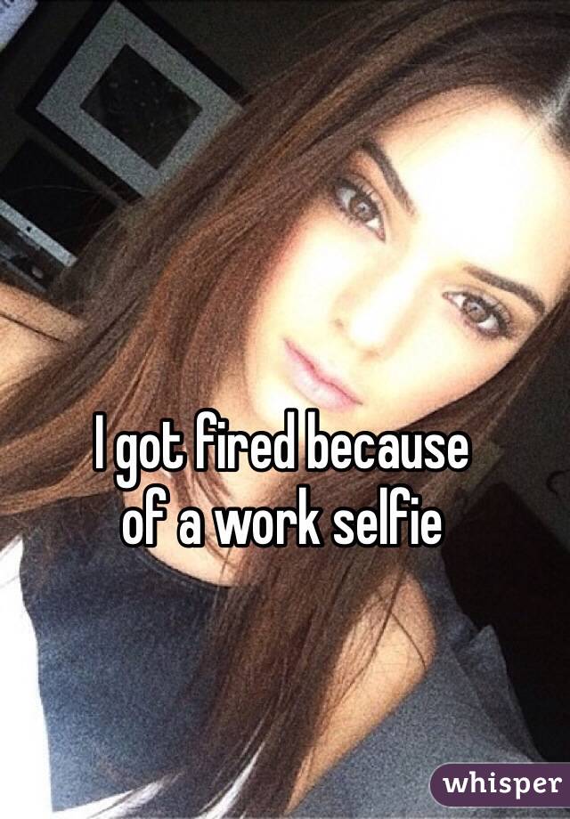 I got fired because 
of a work selfie