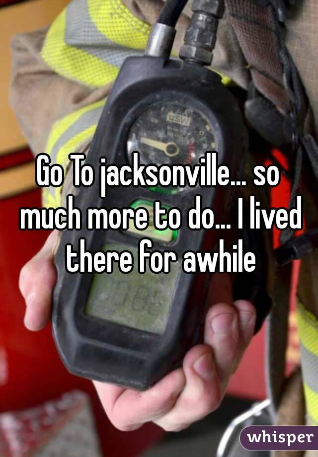 Go To jacksonville... so much more to do... I lived there for awhile
