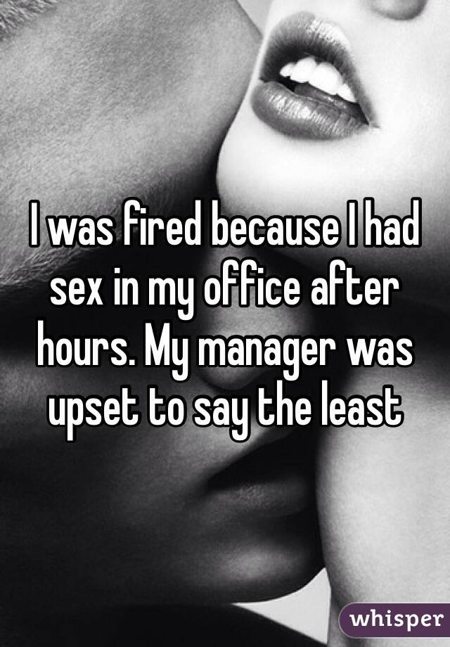 I was fired because I had sex in my office after hours. My manager was upset to say the least 