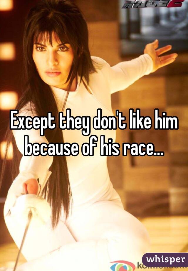 Except they don't like him because of his race...