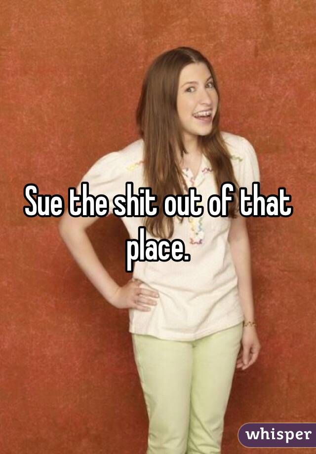 Sue the shit out of that place. 