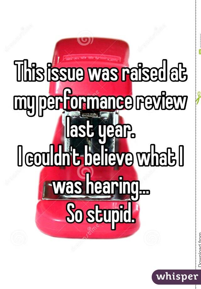 This issue was raised at my performance review last year. 
I couldn't believe what I was hearing... 
So stupid. 