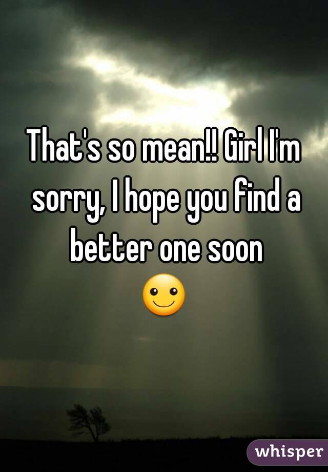 That's so mean!! Girl I'm sorry, I hope you find a better one soon
☺