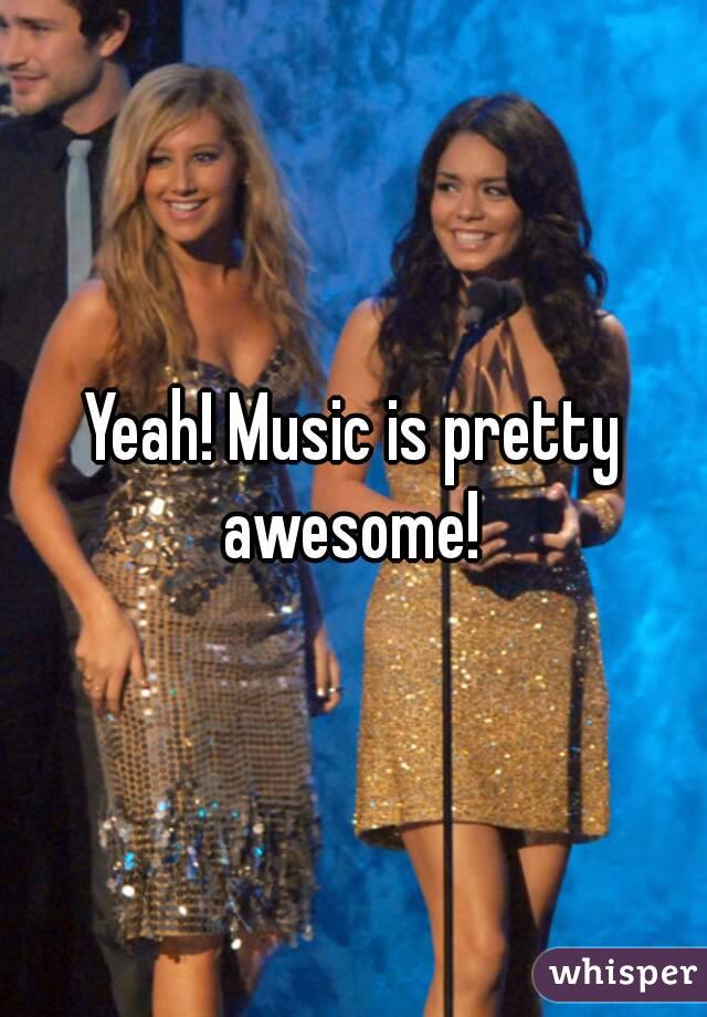 Yeah! Music is pretty awesome! 