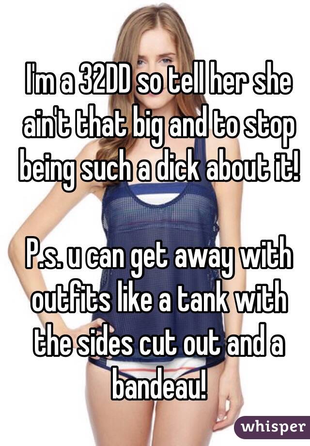 I'm a 32DD so tell her she ain't that big and to stop being such a dick about it!

P.s. u can get away with outfits like a tank with the sides cut out and a bandeau!